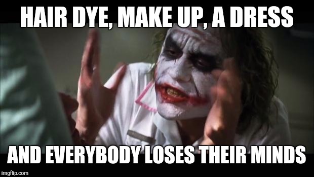 And everybody loses their minds Meme | HAIR DYE, MAKE UP, A DRESS; AND EVERYBODY LOSES THEIR MINDS | image tagged in memes,and everybody loses their minds | made w/ Imgflip meme maker