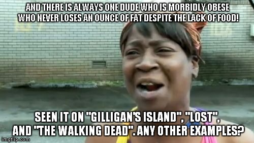 Ain't Nobody Got Time For That Meme | AND THERE IS ALWAYS ONE DUDE WHO IS MORBIDLY OBESE WHO NEVER LOSES AN OUNCE OF FAT DESPITE THE LACK OF FOOD! SEEN IT ON "GILLIGAN'S ISLAND", | image tagged in memes,aint nobody got time for that | made w/ Imgflip meme maker