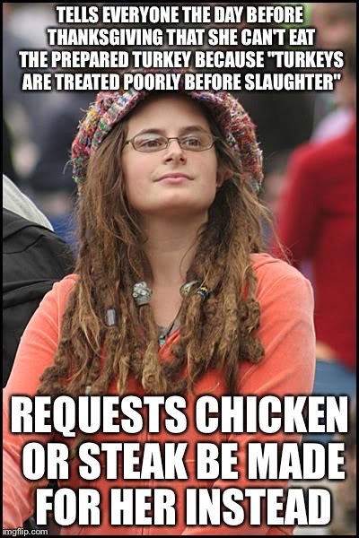 College Liberal | TELLS EVERYONE THE DAY BEFORE THANKSGIVING THAT SHE CAN'T EAT THE PREPARED TURKEY BECAUSE "TURKEYS ARE TREATED POORLY BEFORE SLAUGHTER"; REQUESTS CHICKEN OR STEAK BE MADE FOR HER INSTEAD | image tagged in memes,college liberal,AdviceAnimals | made w/ Imgflip meme maker