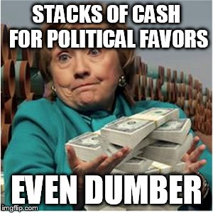 STACKS OF CASH FOR POLITICAL FAVORS EVEN DUMBER | made w/ Imgflip meme maker