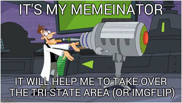Behold Dr. Doofenshmirtz | IT'S MY MEMEINATOR; IT WILL HELP ME TO TAKE OVER THE TRI-STATE AREA (OR IMGFLIP) | image tagged in behold dr doofenshmirtz | made w/ Imgflip meme maker