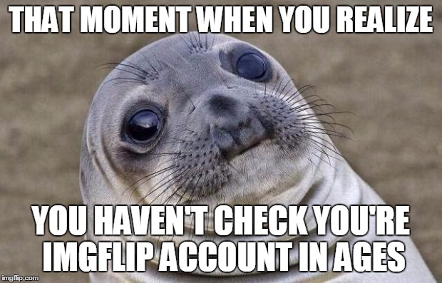Awkward Moment Sealion Meme | THAT MOMENT WHEN YOU REALIZE; YOU HAVEN'T CHECK YOU'RE IMGFLIP ACCOUNT IN AGES | image tagged in memes,awkward moment sealion | made w/ Imgflip meme maker