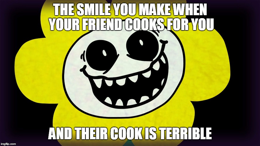 Undertale | THE SMILE YOU MAKE WHEN YOUR FRIEND COOKS FOR YOU; AND THEIR COOK IS TERRIBLE | image tagged in undertale | made w/ Imgflip meme maker