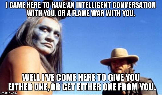 Governments don't live together, people live together. | I CAME HERE TO HAVE AN INTELLIGENT CONVERSATION WITH YOU. OR A FLAME WAR WITH YOU. WELL I'VE COME HERE TO GIVE YOU EITHER ONE, OR GET EITHER ONE FROM YOU. | image tagged in meme,josey wales,ten bears,flame war | made w/ Imgflip meme maker