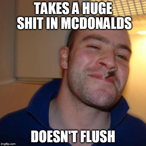 Good Guy Greg | TAKES A HUGE SHIT IN MCDONALDS; DOESN'T FLUSH | image tagged in memes,good guy greg | made w/ Imgflip meme maker