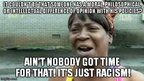 Ain't Nobody Got Time For That Meme | IT COULDN'T BE THAT SOMEONE HAS A MORAL, PHILOSOPHICAL, OR INTELLECTUAL DIFFERENCE OF OPINION WITH HIS POLICIES? AIN'T NOBODY GOT TIME FOR T | image tagged in memes,aint nobody got time for that | made w/ Imgflip meme maker