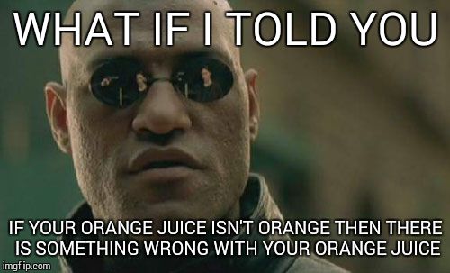 Matrix Morpheus Meme | WHAT IF I TOLD YOU IF YOUR ORANGE JUICE ISN'T ORANGE THEN THERE IS SOMETHING WRONG WITH YOUR ORANGE JUICE | image tagged in memes,matrix morpheus | made w/ Imgflip meme maker