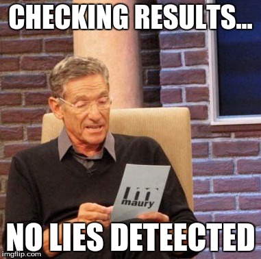 Maury Lie Detector Meme | CHECKING RESULTS... NO LIES DETEECTED | image tagged in memes,maury lie detector | made w/ Imgflip meme maker