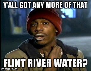 Michigan, it's a nice place to be FROM... | Y'ALL GOT ANY MORE OF THAT; FLINT RIVER WATER? | image tagged in memes,yall got any more of,flint,michigan,water | made w/ Imgflip meme maker