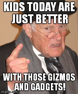 Back In My Day Meme | KIDS TODAY ARE JUST BETTER WITH THOSE GIZMOS AND GADGETS! | image tagged in memes,back in my day | made w/ Imgflip meme maker