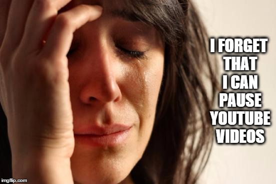 First World Problems Meme | I FORGET THAT I CAN PAUSE YOUTUBE VIDEOS | image tagged in memes,first world problems | made w/ Imgflip meme maker