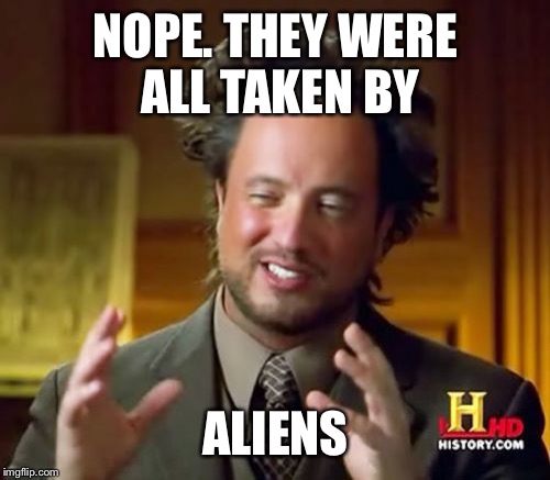 Ancient Aliens Meme | NOPE. THEY WERE ALL TAKEN BY ALIENS | image tagged in memes,ancient aliens | made w/ Imgflip meme maker