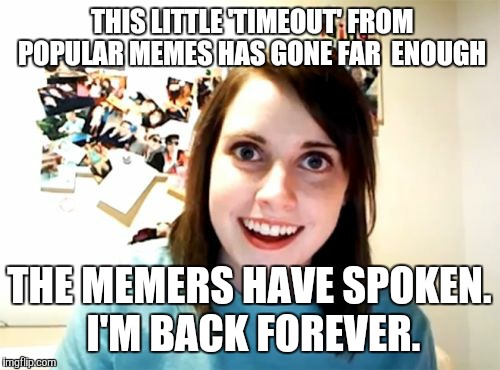 Underattached meme site....bring her back!  | THIS LITTLE 'TIMEOUT' FROM POPULAR MEMES HAS GONE FAR  ENOUGH; THE MEMERS HAVE SPOKEN. I'M BACK FOREVER. | image tagged in memes,overly attached girlfriend | made w/ Imgflip meme maker