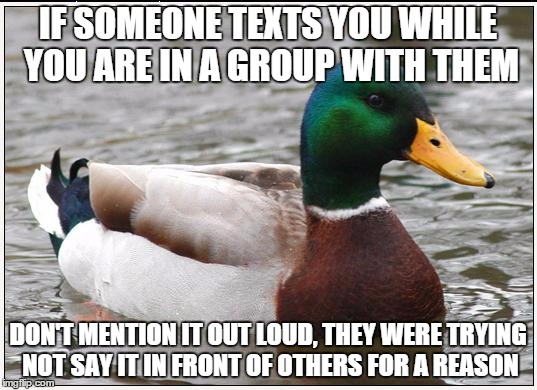 Actual Advice Mallard | IF SOMEONE TEXTS YOU WHILE YOU ARE IN A GROUP WITH THEM; DON'T MENTION IT OUT LOUD, THEY WERE TRYING NOT SAY IT IN FRONT OF OTHERS FOR A REASON | image tagged in memes,actual advice mallard,AdviceAnimals | made w/ Imgflip meme maker