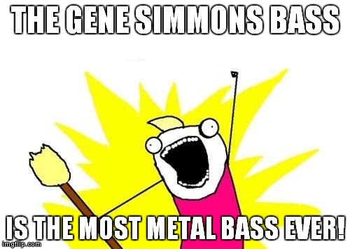 X All The Y Meme | THE GENE SIMMONS BASS IS THE MOST METAL BASS EVER! | image tagged in memes,x all the y | made w/ Imgflip meme maker