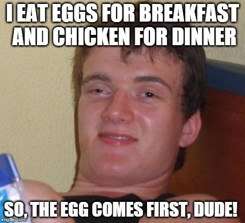 10 guy on what comes first: The chicken or the egg | I EAT EGGS FOR BREAKFAST AND CHICKEN FOR DINNER; SO, THE EGG COMES FIRST, DUDE! | image tagged in memes,10 guy,funny memes | made w/ Imgflip meme maker