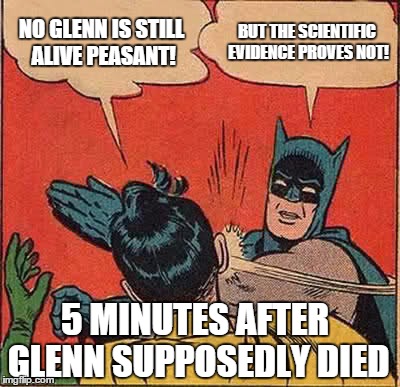 Batman Slapping Robin Meme | NO GLENN IS STILL ALIVE PEASANT! BUT THE SCIENTIFIC EVIDENCE PROVES NOT! 5 MINUTES AFTER GLENN SUPPOSEDLY DIED | image tagged in memes,batman slapping robin | made w/ Imgflip meme maker
