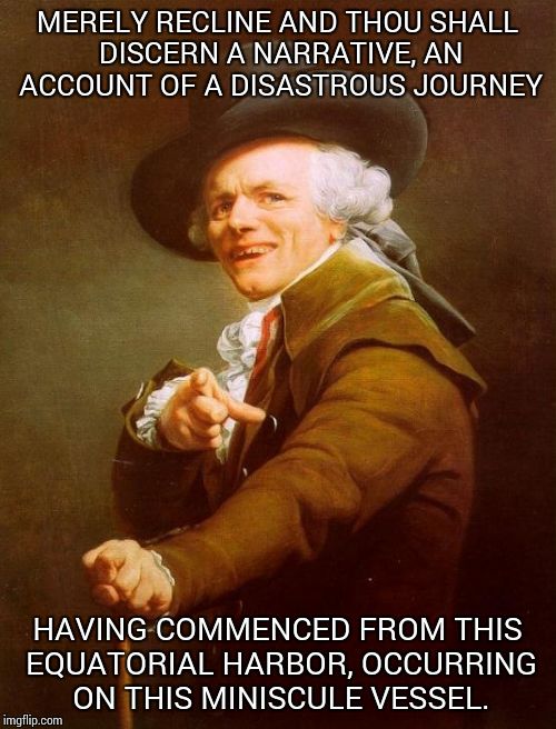 Joseph Ducreux | MERELY RECLINE AND THOU SHALL DISCERN A NARRATIVE, AN ACCOUNT OF A DISASTROUS JOURNEY; HAVING COMMENCED FROM THIS EQUATORIAL HARBOR, OCCURRING ON THIS MINISCULE VESSEL. | image tagged in memes,joseph ducreux | made w/ Imgflip meme maker