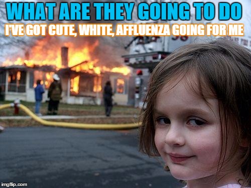 Disaster Girl Meme | WHAT ARE THEY GOING TO DO; I'VE GOT CUTE, WHITE, AFFLUENZA GOING FOR ME | image tagged in memes,disaster girl | made w/ Imgflip meme maker