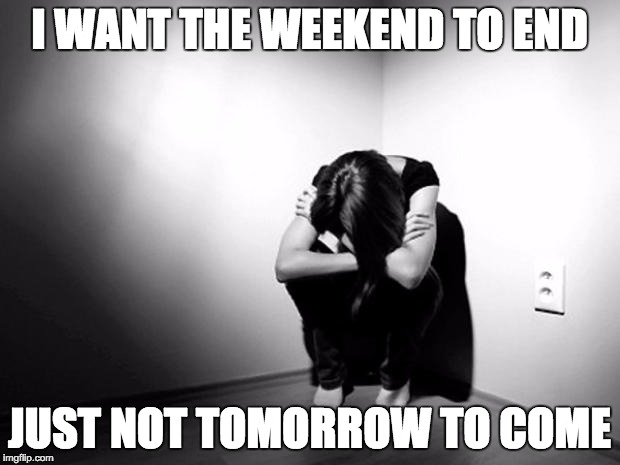 DEPRESSION SADNESS HURT PAIN ANXIETY | I WANT THE WEEKEND TO END; JUST NOT TOMORROW TO COME | image tagged in depression sadness hurt pain anxiety | made w/ Imgflip meme maker