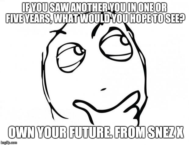 meme thinking | IF YOU SAW ANOTHER YOU IN ONE OR FIVE YEARS, WHAT WOULD YOU HOPE TO SEE? OWN YOUR FUTURE. FROM SNEZ X | image tagged in meme thinking | made w/ Imgflip meme maker