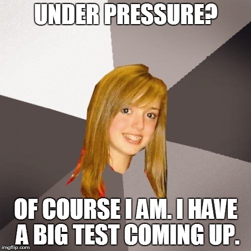 Musically Oblivious 8th Grader Meme | UNDER PRESSURE? OF COURSE I AM. I HAVE A BIG TEST COMING UP. | image tagged in memes,musically oblivious 8th grader | made w/ Imgflip meme maker