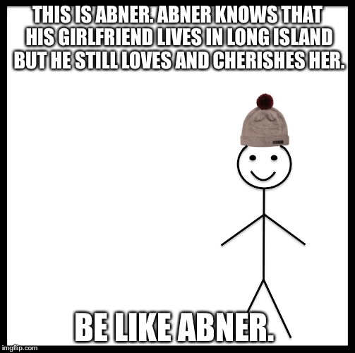 Be Like Bill Meme | THIS IS ABNER. ABNER KNOWS THAT HIS GIRLFRIEND LIVES IN LONG ISLAND BUT HE STILL LOVES AND CHERISHES HER. BE LIKE ABNER. | image tagged in be like bill template | made w/ Imgflip meme maker