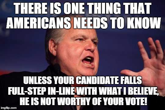 Rush on who you should vote for | THERE IS ONE THING THAT AMERICANS NEEDS TO KNOW; UNLESS YOUR CANDIDATE FALLS FULL-STEP IN-LINE WITH WHAT I BELIEVE, HE IS NOT WORTHY OF YOUR VOTE! | image tagged in rush limbaugh | made w/ Imgflip meme maker