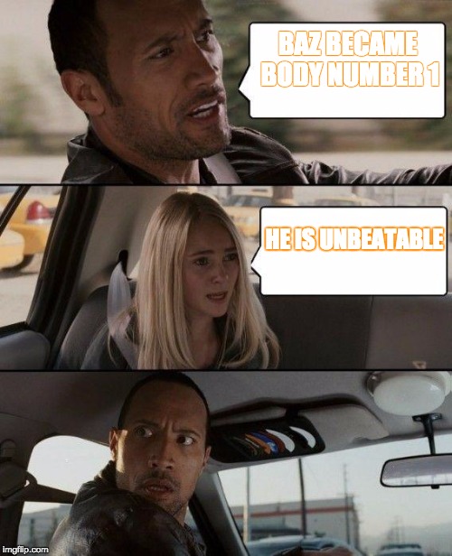The Rock Driving | BAZ BECAME BODY NUMBER 1; HE IS UNBEATABLE | image tagged in memes,the rock driving | made w/ Imgflip meme maker