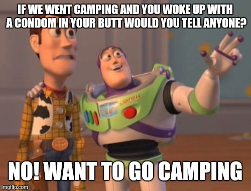 X, X Everywhere Meme | IF WE WENT CAMPING AND YOU WOKE UP WITH A CONDOM IN YOUR BUTT WOULD YOU TELL ANYONE? NO!
WANT TO GO CAMPING | image tagged in memes,x x everywhere | made w/ Imgflip meme maker