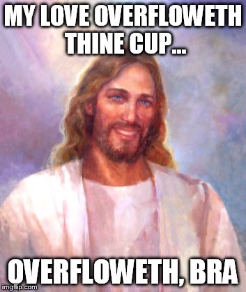 Smiling Jesus | MY LOVE OVERFLOWETH THINE CUP... OVERFLOWETH, BRA | image tagged in memes,smiling jesus | made w/ Imgflip meme maker
