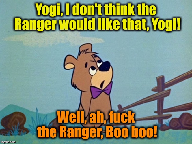 Boo boo Bear | Yogi, I don't think the Ranger would like that, Yogi! Well, ah, f**k the Ranger, Boo boo! | image tagged in boo boo bear | made w/ Imgflip meme maker
