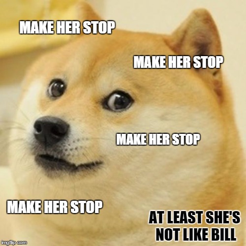 Doge Meme | MAKE HER STOP MAKE HER STOP MAKE HER STOP MAKE HER STOP AT LEAST SHE'S NOT LIKE BILL | image tagged in memes,doge | made w/ Imgflip meme maker