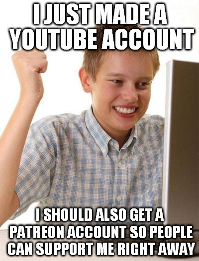 First Day On The Internet Kid | I JUST MADE A YOUTUBE ACCOUNT; I SHOULD ALSO GET A PATREON ACCOUNT SO PEOPLE CAN SUPPORT ME RIGHT AWAY | image tagged in memes,first day on the internet kid | made w/ Imgflip meme maker