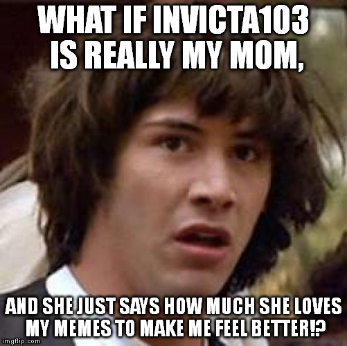 In all seriousness, though, Invicta seems to be a fan of my memes. | WHAT IF INVICTA103 IS REALLY MY MOM, AND SHE JUST SAYS HOW MUCH SHE LOVES MY MEMES TO MAKE ME FEEL BETTER!? | image tagged in memes,conspiracy keanu | made w/ Imgflip meme maker