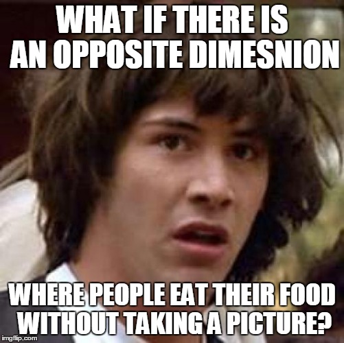 Conspiracy Keanu Meme | WHAT IF THERE IS AN OPPOSITE DIMESNION; WHERE PEOPLE EAT THEIR FOOD WITHOUT TAKING A PICTURE? | image tagged in memes,conspiracy keanu | made w/ Imgflip meme maker
