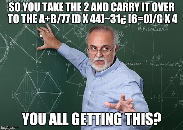 teacher | SO YOU TAKE THE 2 AND CARRY IT OVER TO THE A+B/77 [D X 44]~31¿ [6=0]/G X 4; YOU ALL GETTING THIS? | image tagged in teacher | made w/ Imgflip meme maker