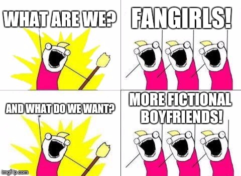 What Do We Want Meme | WHAT ARE WE? FANGIRLS! AND WHAT DO WE WANT? MORE FICTIONAL BOYFRIENDS! | image tagged in memes,what do we want | made w/ Imgflip meme maker