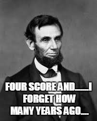 FOUR SCORE AND.......I FORGET HOW MANY YEARS AGO.... | made w/ Imgflip meme maker