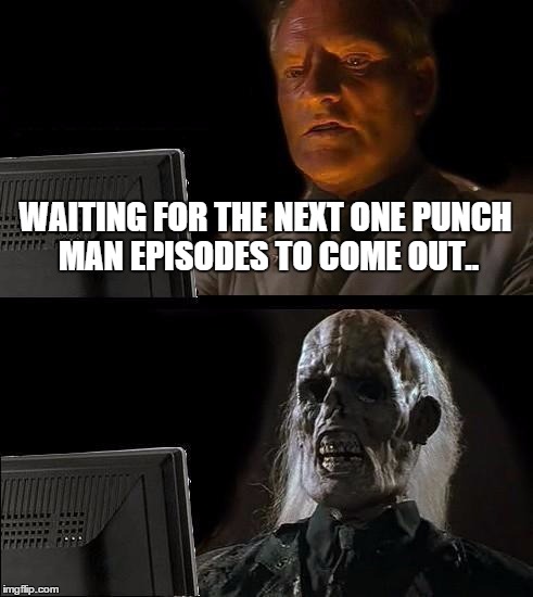 I am so.. depressed.. right now.. |  WAITING FOR THE NEXT ONE PUNCH MAN EPISODES TO COME OUT.. | image tagged in memes,ill just wait here,one punch man,anime | made w/ Imgflip meme maker