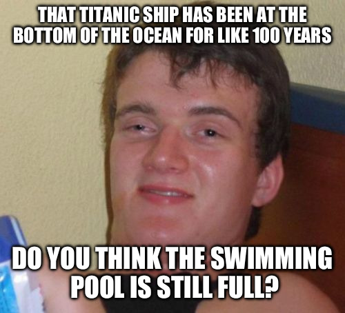 10 Guy | THAT TITANIC SHIP HAS BEEN AT THE BOTTOM OF THE OCEAN FOR LIKE 100 YEARS; DO YOU THINK THE SWIMMING POOL IS STILL FULL? | image tagged in memes,10 guy | made w/ Imgflip meme maker