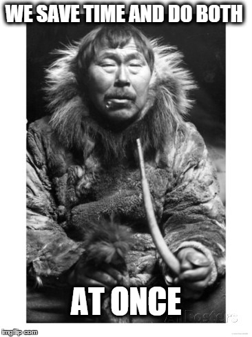 eskimo man | WE SAVE TIME AND DO BOTH AT ONCE | image tagged in eskimo man | made w/ Imgflip meme maker