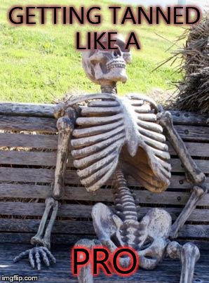 Waiting Skeleton Meme | GETTING TANNED LIKE A; PRO | image tagged in memes,waiting skeleton | made w/ Imgflip meme maker