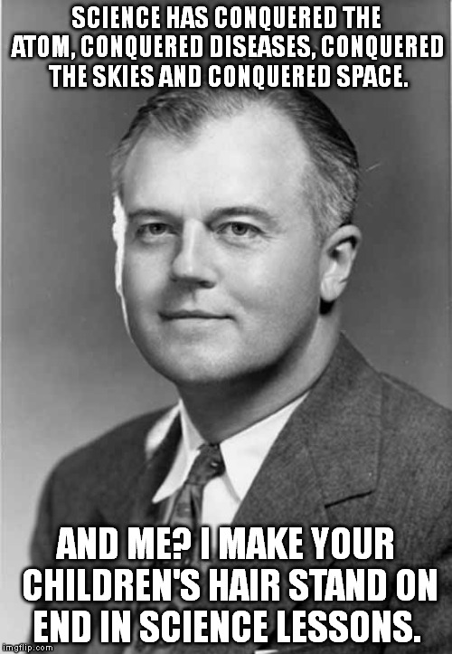 Robert J. Van de Graaff | SCIENCE HAS CONQUERED THE ATOM, CONQUERED DISEASES, CONQUERED THE SKIES AND CONQUERED SPACE. AND ME? I MAKE YOUR CHILDREN'S HAIR STAND ON END IN SCIENCE LESSONS. | image tagged in memes,science | made w/ Imgflip meme maker