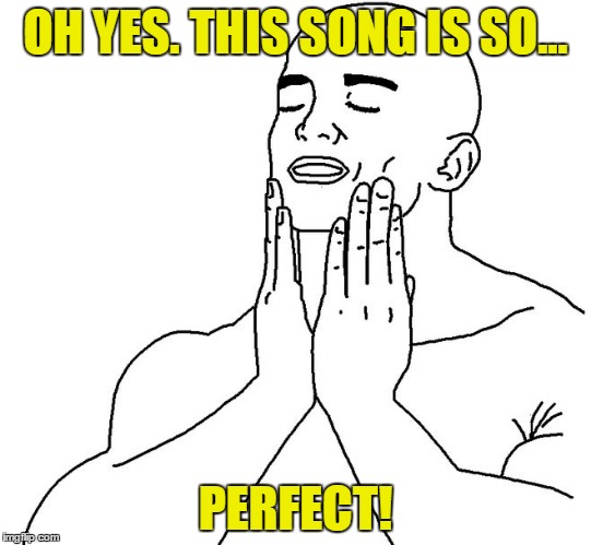 The perfect song! | OH YES. THIS SONG IS SO... PERFECT! | image tagged in feels so good,perfect,perfection,song | made w/ Imgflip meme maker