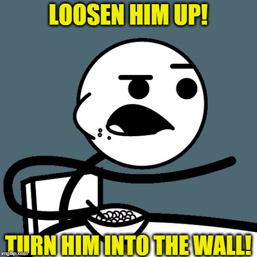 cereal guy | LOOSEN HIM UP! TURN HIM INTO THE WALL! | image tagged in cereal guy | made w/ Imgflip meme maker