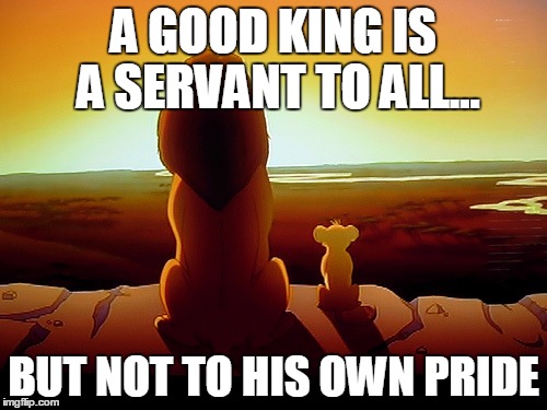 on the serious side |  A GOOD KING IS A SERVANT TO ALL... BUT NOT TO HIS OWN PRIDE | image tagged in memes,lion king,pride,good,humble,servant | made w/ Imgflip meme maker