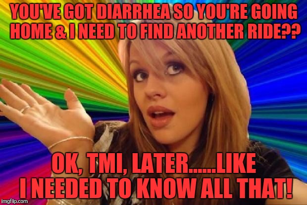 YOU'VE GOT DIARRHEA SO YOU'RE GOING HOME & I NEED TO FIND ANOTHER RIDE?? OK, TMI, LATER......LIKE I NEEDED TO KNOW ALL THAT! | made w/ Imgflip meme maker