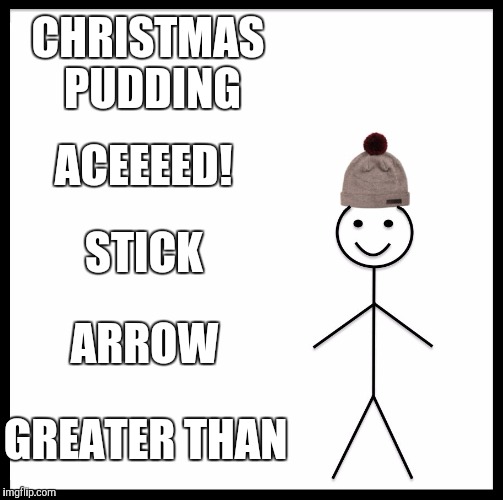 Be Like Bill | CHRISTMAS PUDDING; ACEEEED! STICK; ARROW; GREATER THAN | image tagged in be like bill template | made w/ Imgflip meme maker