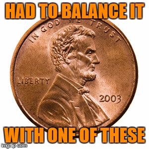 penny | HAD TO BALANCE IT WITH ONE OF THESE | image tagged in penny | made w/ Imgflip meme maker